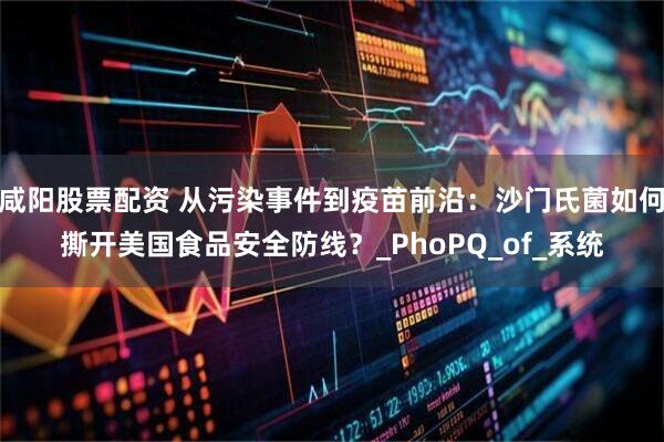 咸阳股票配资 从污染事件到疫苗前沿：沙门氏菌如何撕开美国食品安全防线？_PhoPQ_of_系统