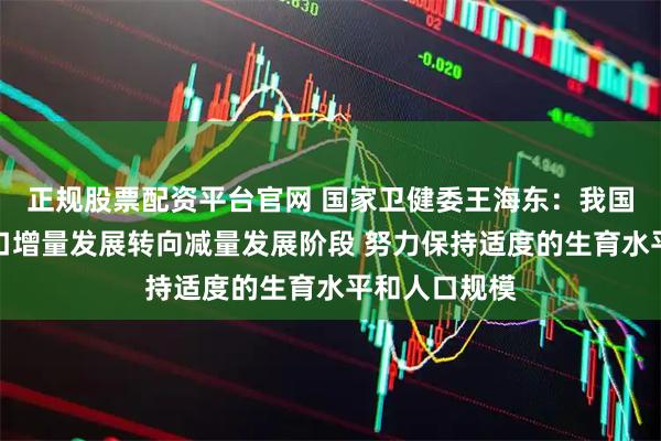 正规股票配资平台官网 国家卫健委王海东：我国总体上由人口增量发展转向减量发展阶段 努力保持适度的生育水平和人口规模
