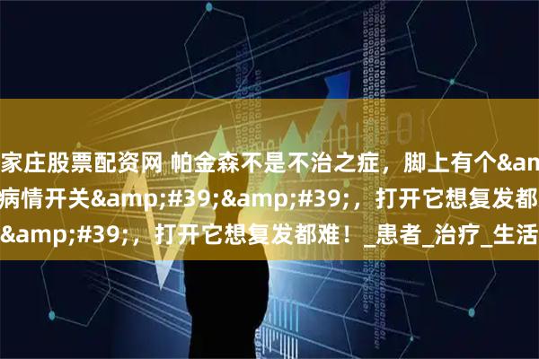 石家庄股票配资网 帕金森不是不治之症，脚上有个&#39;&#39;病情开关&#39;&#39;，打开它想复发都难！_患者_治疗_生活