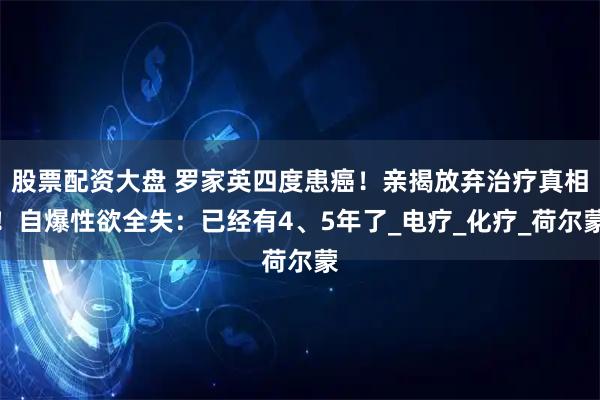 股票配资大盘 罗家英四度患癌！亲揭放弃治疗真相！自爆性欲全失：已经有4、5年了_电疗_化疗_荷尔蒙