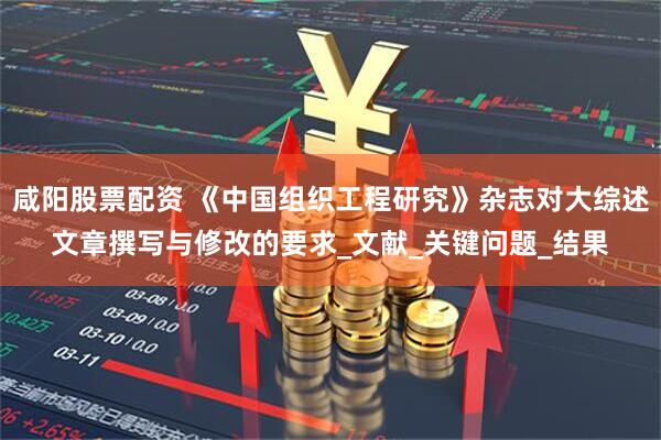 咸阳股票配资 《中国组织工程研究》杂志对大综述文章撰写与修改的要求_文献_关键问题_结果