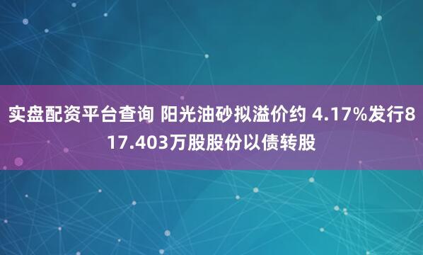 实盘配资平台查询 阳光油砂拟溢价约 4.17%发行817.403万股股份以债转股