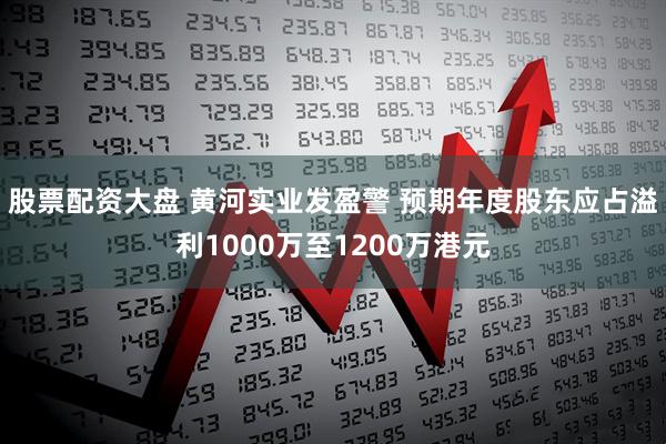 股票配资大盘 黄河实业发盈警 预期年度股东应占溢利1000万至1200万港元