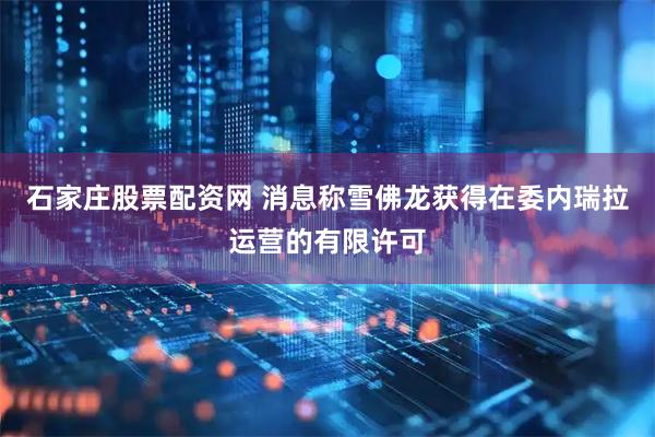石家庄股票配资网 消息称雪佛龙获得在委内瑞拉运营的有限许可