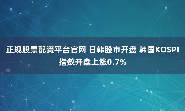 正规股票配资平台官网 日韩股市开盘 韩国KOSPI指数开盘上涨0.7%