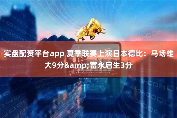 实盘配资平台app 夏季联赛上演日本德比：马场雄大9分&富永启生3分