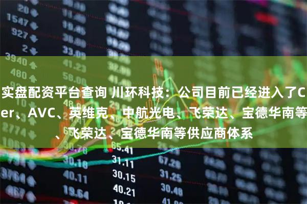 实盘配资平台查询 川环科技：公司目前已经进入了CoolerMaster、AVC、英维克、中航光电、飞荣达、宝德华南等供应商体系