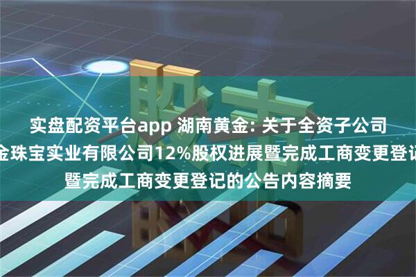 实盘配资平台app 湖南黄金: 关于全资子公司参与竞拍湖南黄金珠宝实业有限公司12%股权进展暨完成工商变更登记的公告内容摘要