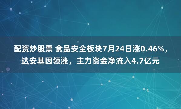 配资炒股票 食品安全板块7月24日涨0.46%，达安基因领涨，主力资金净流入4.7亿元