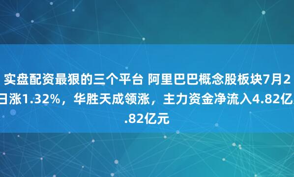 实盘配资最狠的三个平台 阿里巴巴概念股板块7月24日涨1.32%，华胜天成领涨，主力资金净流入4.82亿元