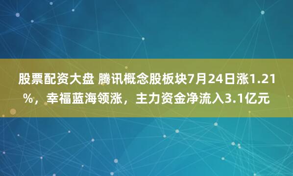 股票配资大盘 腾讯概念股板块7月24日涨1.21%，幸福蓝海领涨，主力资金净流入3.1亿元