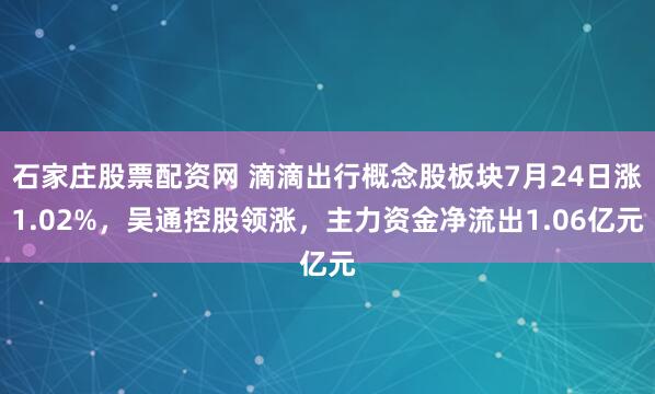 石家庄股票配资网 滴滴出行概念股板块7月24日涨1.02%，吴通控股领涨，主力资金净流出1.06亿元