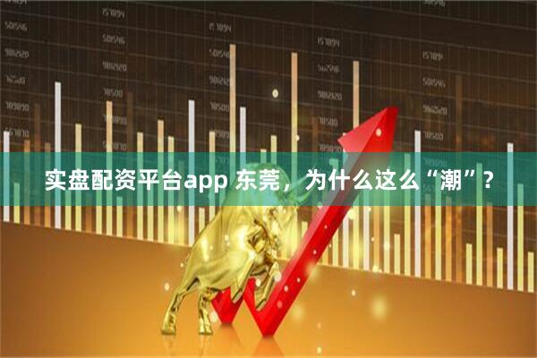 实盘配资平台app 东莞，为什么这么“潮”？