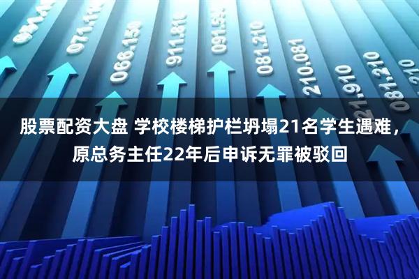 股票配资大盘 学校楼梯护栏坍塌21名学生遇难，原总务主任22年后申诉无罪被驳回