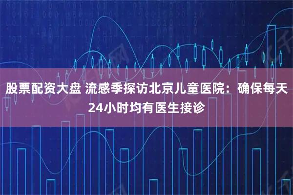 股票配资大盘 流感季探访北京儿童医院：确保每天24小时均有医生接诊