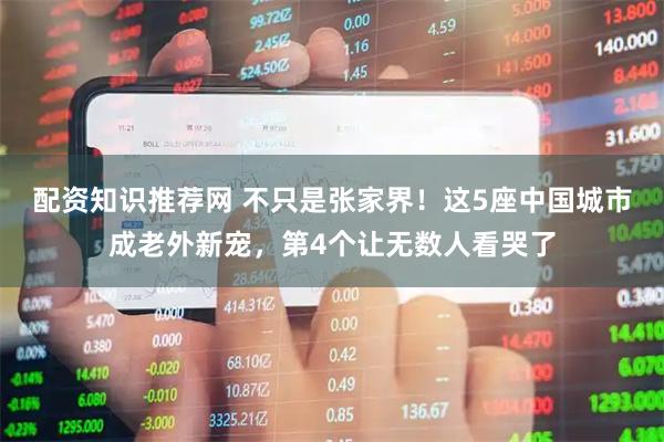 配资知识推荐网 不只是张家界！这5座中国城市成老外新宠，第4个让无数人看哭了