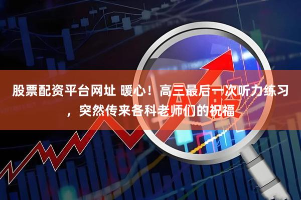 股票配资平台网址 暖心！高三最后一次听力练习，突然传来各科老师们的祝福