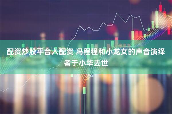 配资炒股平台入配资 冯程程和小龙女的声音演绎者于小华去世