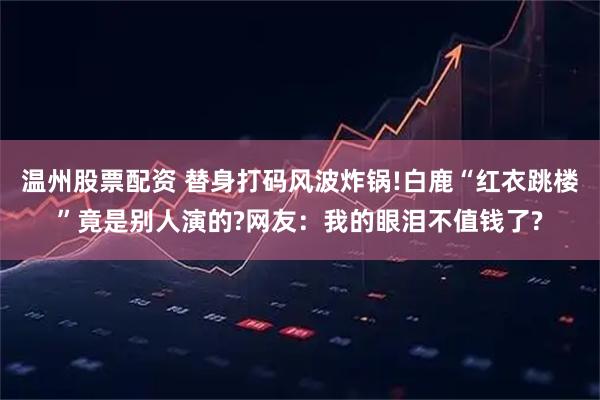 温州股票配资 替身打码风波炸锅!白鹿“红衣跳楼”竟是别人演的?网友：我的眼泪不值钱了?