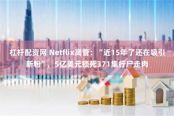 杠杆配资网 Netflix高管：“近15年了还在吸引新粉”，5亿美元锁死371集行尸走肉
